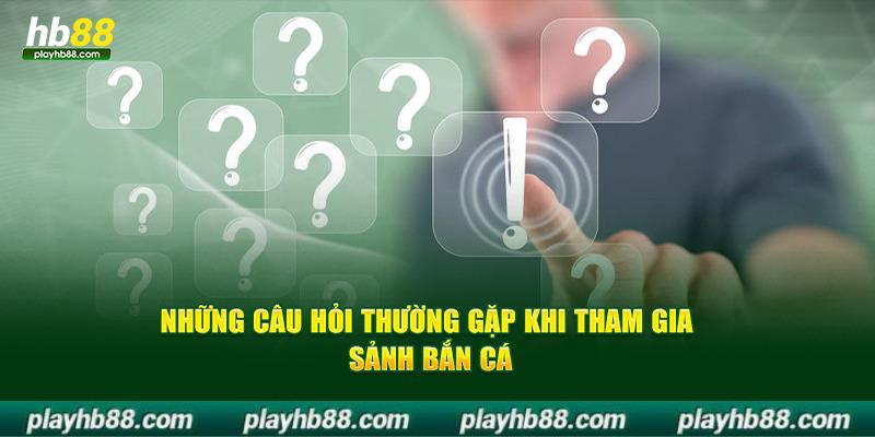 những câu hỏi thường gặp khi tham gia sảnh bắn cá hb88